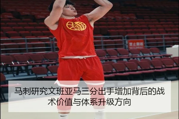 马刺研究文班亚马三分出手增加背后的战术价值与体系升级方向
