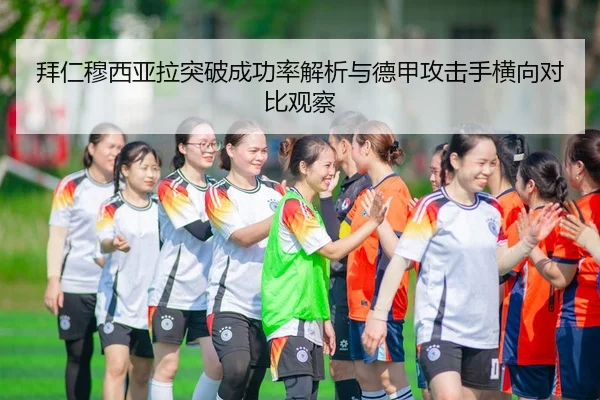 拜仁穆西亚拉突破成功率解析与德甲攻击手横向对比观察